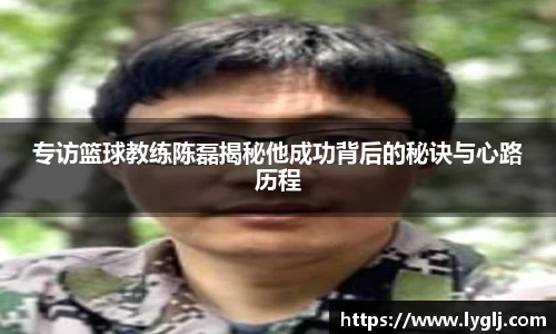 专访篮球教练陈磊揭秘他成功背后的秘诀与心路历程